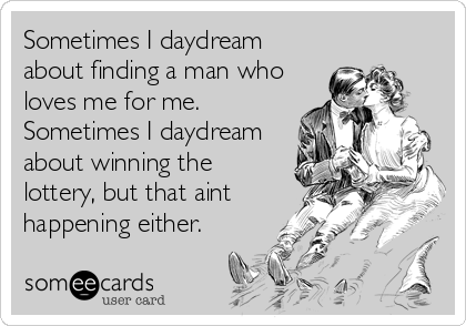 Sometimes I daydream
about finding a man who
loves me for me.
Sometimes I daydream
about winning the
lottery, but that aint
happening either.