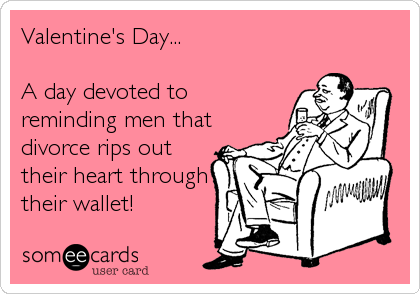Valentine's Day...

A day devoted to 
reminding men that
divorce rips out
their heart through
their wallet!