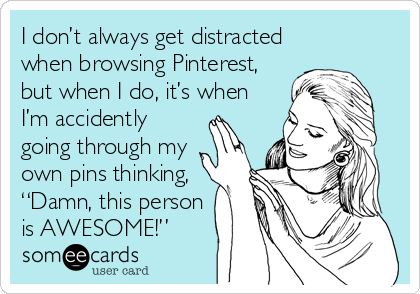 I don’t always get distracted
when browsing Pinterest,
but when I do, it’s when
I’m accidently
going through my
own pins thinking, 
“Damn, this person
is AWESOME!”
