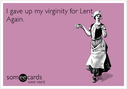 I gave up my virginity for Lent.
Again.