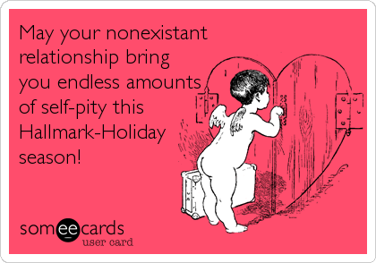 May your nonexistant
relationship bring
you endless amounts
of self-pity this
Hallmark-Holiday
season!