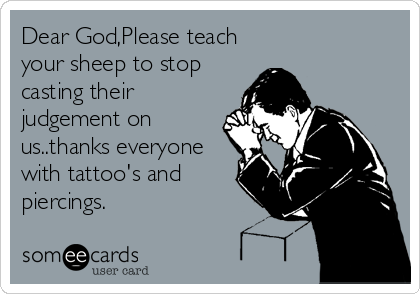 Dear God,Please teach
your sheep to stop
casting their
judgement on
us..thanks everyone
with tattoo's and
piercings.