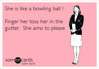 She is like a bowling ball !

Finger her toss her in the
gutter.  She aims to please