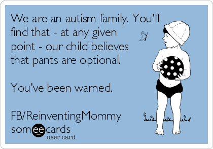 We are an autism family. You'll
find that - at any given    
point - our child believes
that pants are optional.

You've been warned. 

FB/ReinventingMommy
