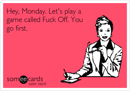 Hey, Monday. Let's play a
game called Fuck Off. You
go first.