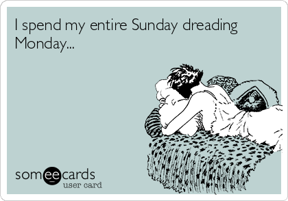 I spend my entire Sunday dreading
Monday...