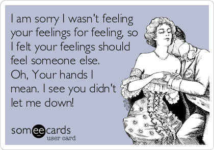 I am sorry I wasn't feeling
your feelings for feeling, so
I felt your feelings should
feel someone else.
Oh, Your hands I
mean. I see you didn't
let me down!