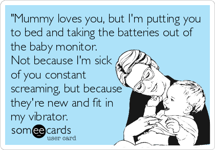 "Mummy loves you, but I'm putting you
to bed and taking the batteries out of
the baby monitor.
Not because I'm sick
of you constant
screaming, but because
they're new and fit in
my vibrator.