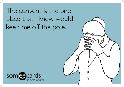 The convent is the one
place that I knew would
keep me off the pole.