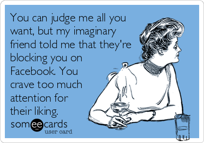 You can judge me all you
want, but my imaginary
friend told me that they're
blocking you on
Facebook. You
crave too much
attention for<br
