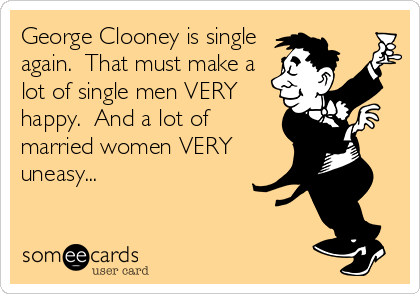 George Clooney is single
again.  That must make a
lot of single men VERY
happy.  And a lot of
married women VERY
uneasy...