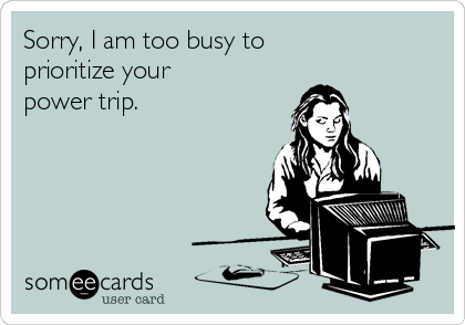 Sorry, I am too busy to 
prioritize your 
power trip.
