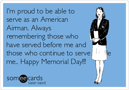 I'm proud to be able to
serve as an American
Airman. Always
remembering those who
have served before me and
those who continue to serve beside
me.. Happy Memorial Day!!!