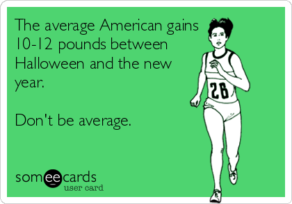 The average American gains 
10-12 pounds between 
Halloween and the new
year.

Don't be average.