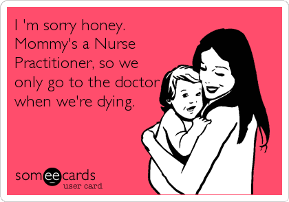 I 'm sorry honey. 
Mommy's a Nurse
Practitioner, so we
only go to the doctor
when we're dying.