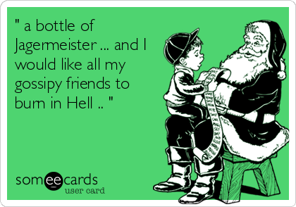 " a bottle of
Jagermeister ... and I
would like all my
gossipy friends to
burn in Hell .. "