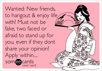 Wanted: New friends,
to hangout & enjoy life
with! Must not be
fake, two faced or
afraid to stand up for
you, even if they dont<br /%3