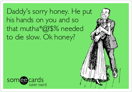 Daddy's sorry honey. He put
his hands on you and so
that mutha*@!$% needed
to die slow. Ok honey?