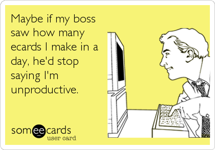 Maybe if my boss
saw how many
ecards I make in a
day, he'd stop
saying I'm 
unproductive.