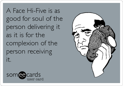 A Face Hi-Five is as
good for soul of the
person delivering it 
as it is for the
complexion of the
person receiving
it.