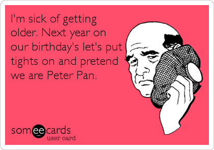 I'm sick of getting
older. Next year on
our birthday's let's put
tights on and pretend
we are Peter Pan.