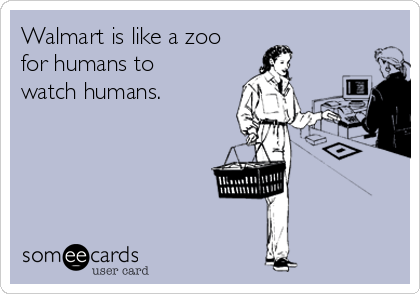 Walmart is like a zoo
for humans to 
watch humans.