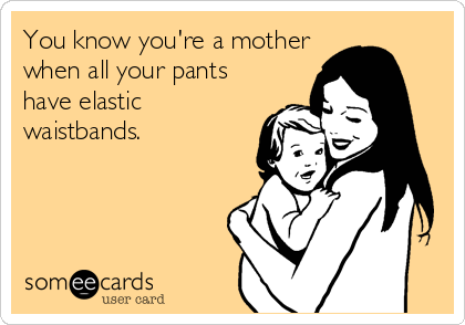 You know you're a mother
when all your pants
have elastic
waistbands.