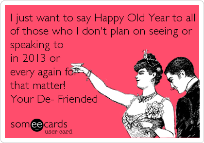 I just want to say Happy Old Year to all
of those who I don't plan on seeing or
speaking to
in 2013 or
every again for
that matter!
Your De- Friended