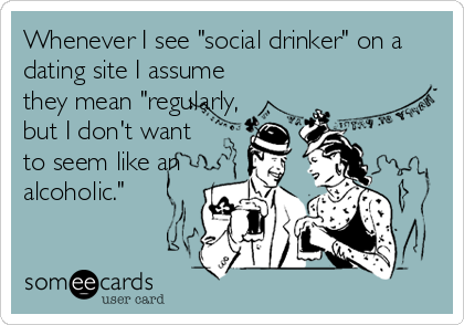 Whenever I see "social drinker" on a
dating site I assume
they mean "regularly,
but I don't want
to seem like an
alcoholic."