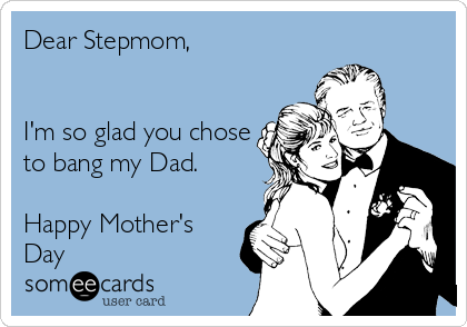 Dear Stepmom, 


I'm so glad you chose
to bang my Dad.

Happy Mother's
Day