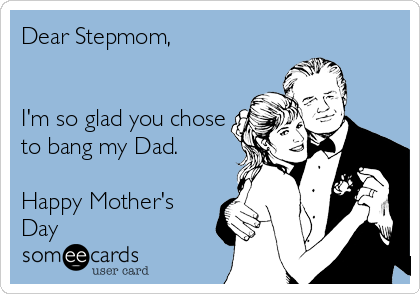 Dear Stepmom, 


I'm so glad you chose
to bang my Dad.

Happy Mother's
Day