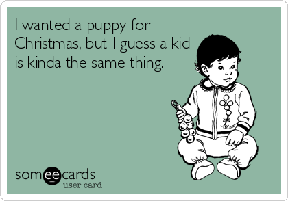 I wanted a puppy for
Christmas, but I guess a kid
is kinda the same thing.