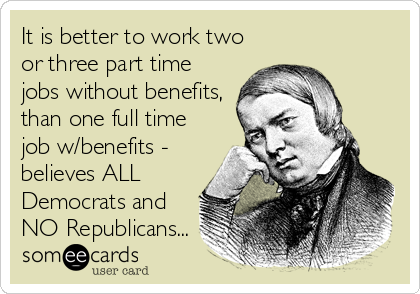 It is better to work two
or three part time
jobs without benefits,
than one full time
job w/benefits -
believes ALL
Democrats and
NO Republicans...