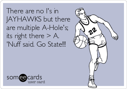 There are no I's in
JAYHAWKS but there
are multiple A-Hole's;
its right there > A. 
'Nuff said. Go State!!!