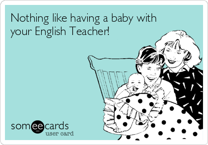 Nothing like having a baby with
your English Teacher!