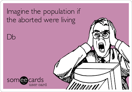 Imagine the population if
the aborted were living

Db