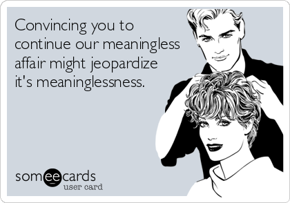 Convincing you to
continue our meaningless
affair might jeopardize
it's meaninglessness.