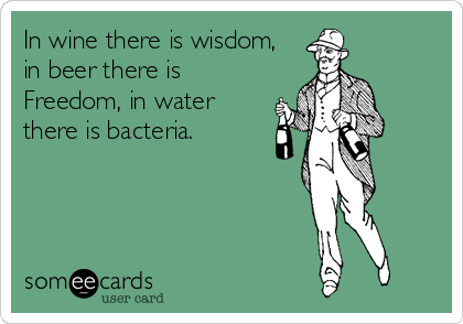 In wine there is wisdom, 
in beer there is
Freedom, in water
there is bacteria.