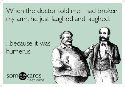 When the doctor told me I had broken
my arm, he just laughed and laughed.


...because it was
humerus