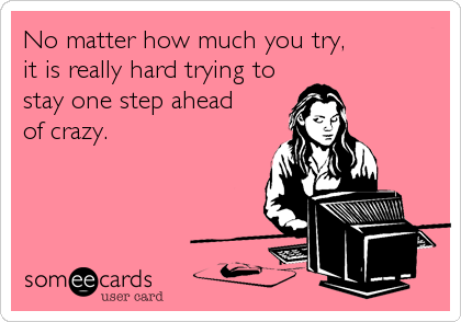 No matter how much you try,
it is really hard trying to
stay one step ahead
of crazy.