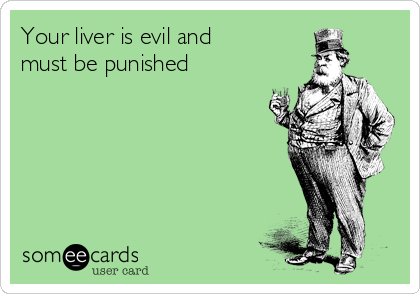 Your liver is evil and
must be punished