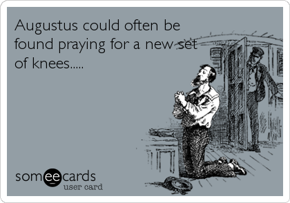Augustus could often be
found praying for a new set
of knees.....
