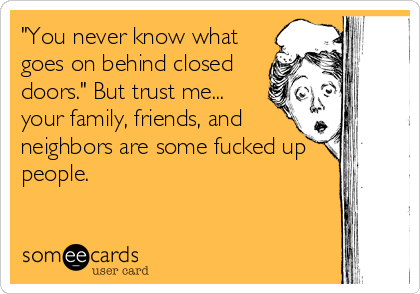 "You never know what
goes on behind closed
doors." But trust me...
your family, friends, and
neighbors are some fucked up
people.
