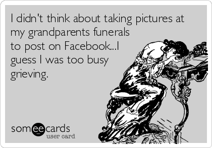 I didn't think about taking pictures at
my grandparents funerals
to post on Facebook...I
guess I was too busy
grieving.