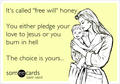 It's called "free will" honey

You either pledge your
love to Jesus or you
burn in hell

The choice is yours...