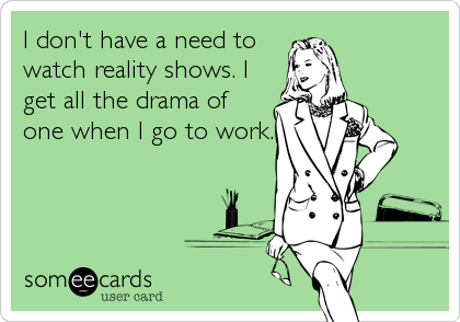 I don't have a need to
watch reality shows. I
get all the drama of
one when I go to work.