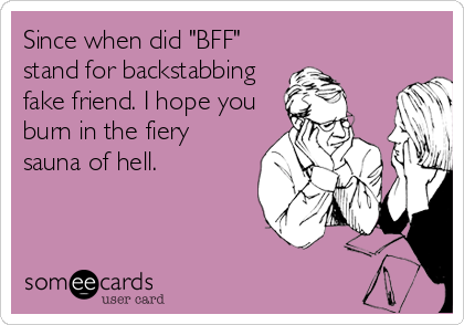 Since when did "BFF"
stand for backstabbing
fake friend. I hope you
burn in the fiery
sauna of hell.