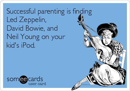 Successful parenting is finding
Led Zeppelin, 
David Bowie, and 
Neil Young on your
kid's iPod.
