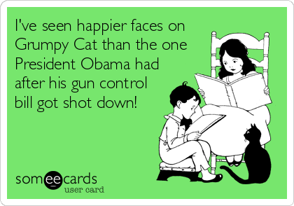 I've seen happier faces on
Grumpy Cat than the one 
President Obama had 
after his gun control
bill got shot down!