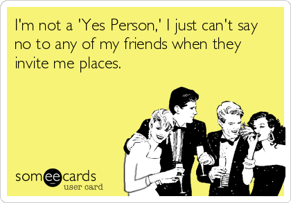 I'm not a 'Yes Person,' I just can't say
no to any of my friends when they
invite me places.